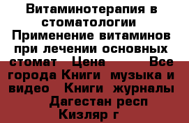 Витаминотерапия в стоматологии  Применение витаминов при лечении основных стомат › Цена ­ 257 - Все города Книги, музыка и видео » Книги, журналы   . Дагестан респ.,Кизляр г.